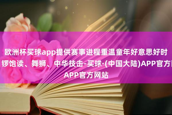 欧洲杯买球app提供赛事进程重温童年好意思好时光！锣饱读、舞狮、中华技击-买球·(中国大陆)APP官方网站