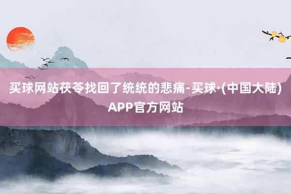 买球网站茯苓找回了统统的悲痛-买球·(中国大陆)APP官方网站