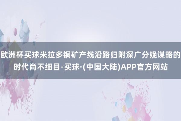 欧洲杯买球米拉多铜矿产线沿路归附深广分娩谋略的时代尚不细目-买球·(中国大陆)APP官方网站