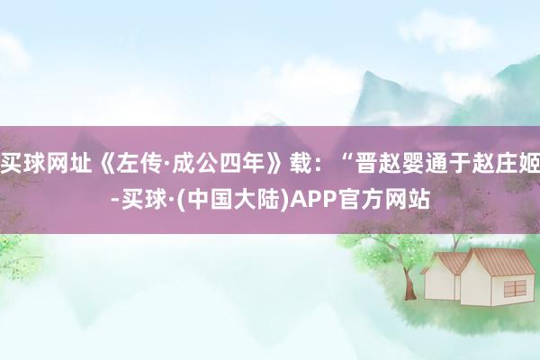 买球网址《左传·成公四年》载：“晋赵婴通于赵庄姬-买球·(中国大陆)APP官方网站