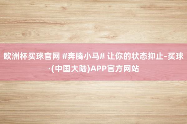 欧洲杯买球官网 #奔腾小马# 让你的状态抑止-买球·(中国大陆)APP官方网站