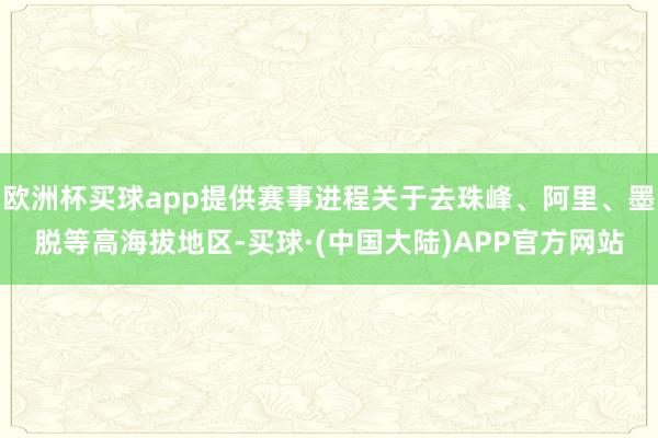 欧洲杯买球app提供赛事进程关于去珠峰、阿里、墨脱等高海拔地区-买球·(中国大陆)APP官方网站