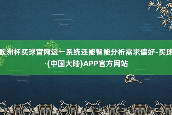 欧洲杯买球官网这一系统还能智能分析需求偏好-买球·(中国大陆)APP官方网站