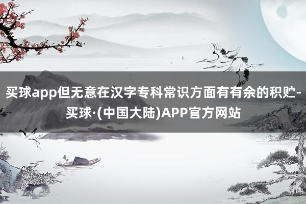 买球app但无意在汉字专科常识方面有有余的积贮-买球·(中国大陆)APP官方网站