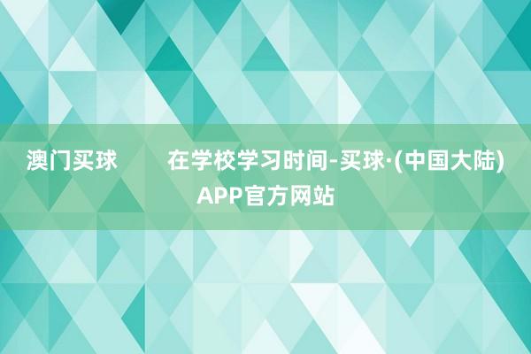 澳门买球        在学校学习时间-买球·(中国大陆)APP官方网站