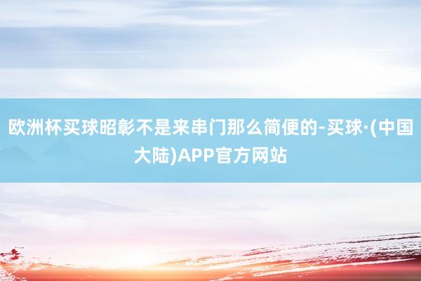 欧洲杯买球昭彰不是来串门那么简便的-买球·(中国大陆)APP官方网站