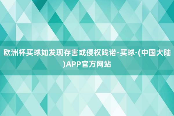 欧洲杯买球如发现存害或侵权践诺-买球·(中国大陆)APP官方网站