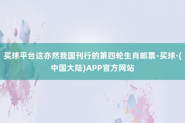 买球平台这亦然我国刊行的第四轮生肖邮票-买球·(中国大陆)APP官方网站