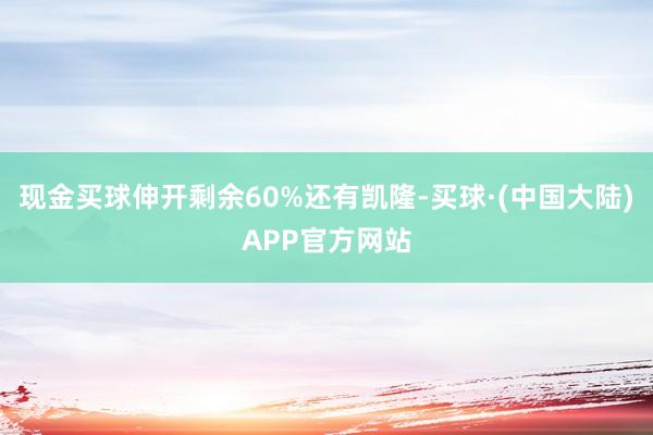 现金买球伸开剩余60%还有凯隆-买球·(中国大陆)APP官方网站