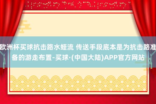 欧洲杯买球抗击路水蛭流 传送手段底本是为抗击路准备的游走布置-买球·(中国大陆)APP官方网站