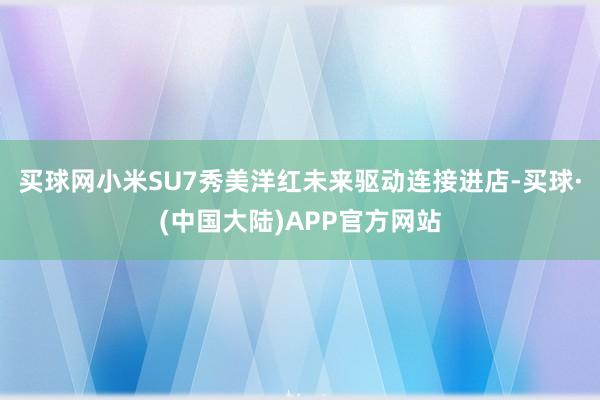 买球网小米SU7秀美洋红未来驱动连接进店-买球·(中国大陆)APP官方网站