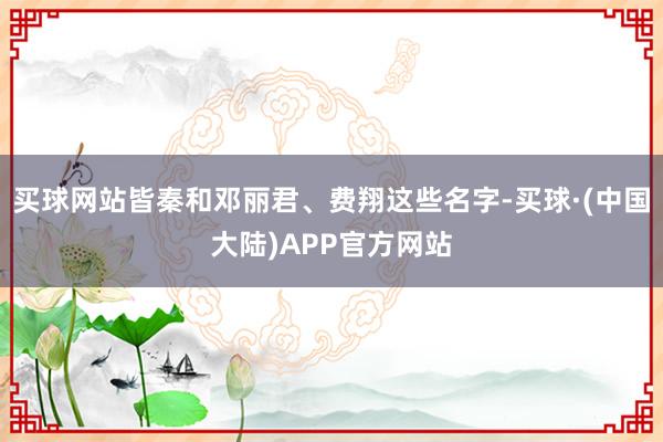 买球网站皆秦和邓丽君、费翔这些名字-买球·(中国大陆)APP官方网站