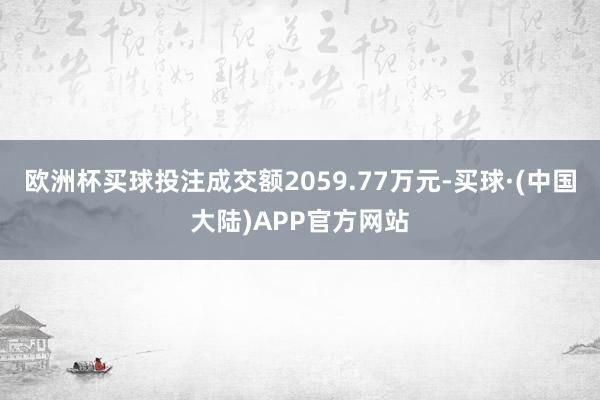 欧洲杯买球投注成交额2059.77万元-买球·(中国大陆)APP官方网站