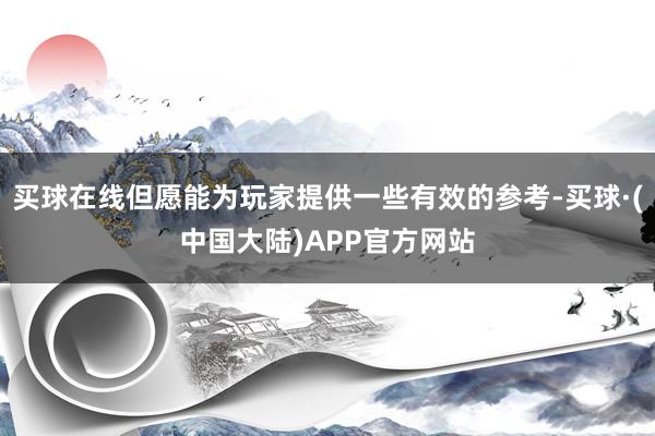 买球在线但愿能为玩家提供一些有效的参考-买球·(中国大陆)APP官方网站