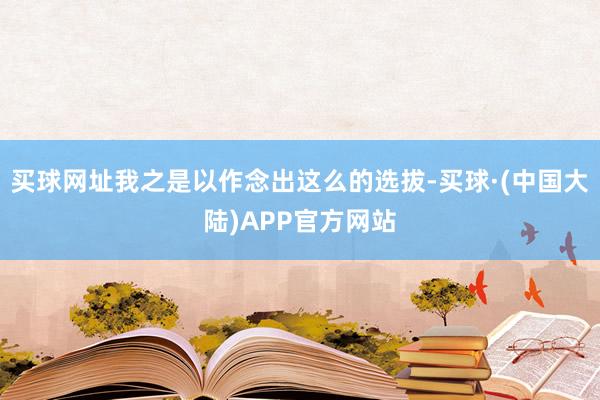 买球网址我之是以作念出这么的选拔-买球·(中国大陆)APP官方网站