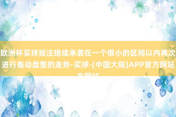 欧洲杯买球投注络续承袭在一个很小的区间以内再次进行轰动盘整的走势-买球·(中国大陆)APP官方网站