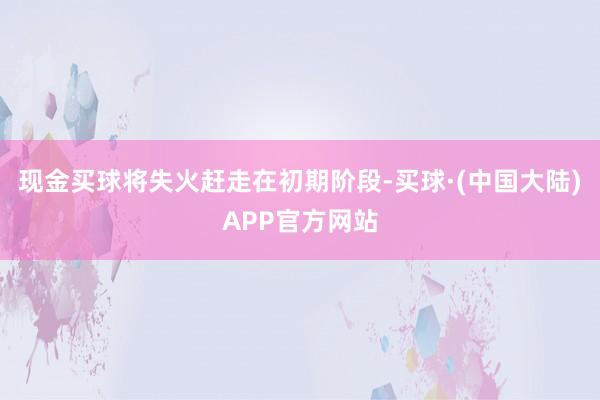 现金买球将失火赶走在初期阶段-买球·(中国大陆)APP官方网站