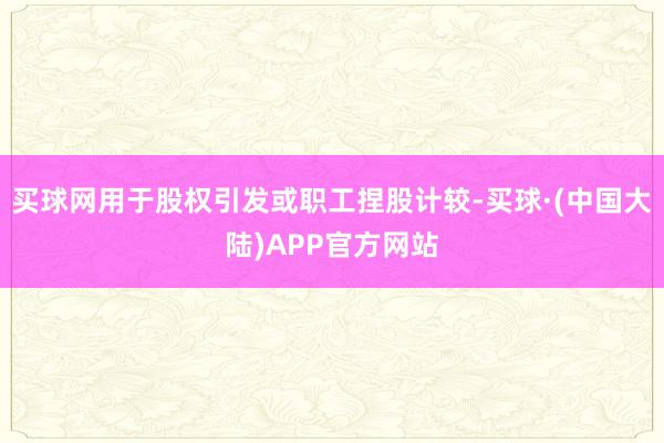 买球网用于股权引发或职工捏股计较-买球·(中国大陆)APP官方网站