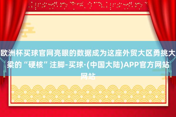 欧洲杯买球官网亮眼的数据成为这座外贸大区勇挑大梁的“硬核”注脚-买球·(中国大陆)APP官方网站