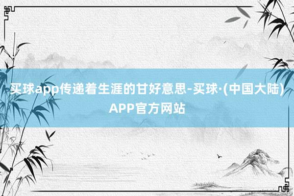 买球app传递着生涯的甘好意思-买球·(中国大陆)APP官方网站