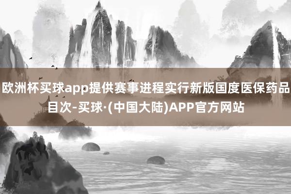 欧洲杯买球app提供赛事进程实行新版国度医保药品目次-买球·(中国大陆)APP官方网站