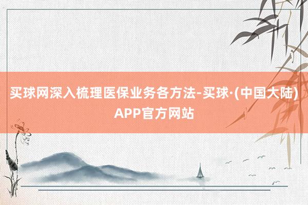 买球网深入梳理医保业务各方法-买球·(中国大陆)APP官方网站