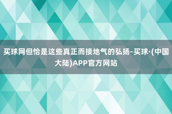 买球网但恰是这些真正而接地气的弘扬-买球·(中国大陆)APP官方网站