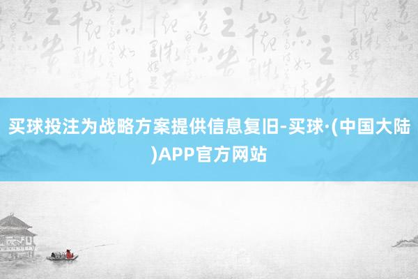 买球投注为战略方案提供信息复旧-买球·(中国大陆)APP官方网站