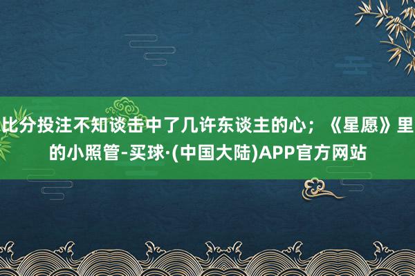 比分投注不知谈击中了几许东谈主的心；《星愿》里的小照管-买球·(中国大陆)APP官方网站