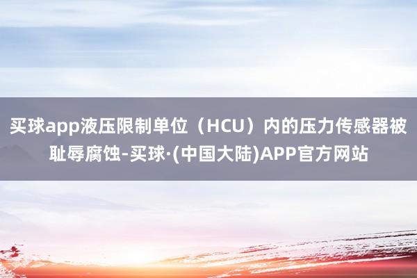 买球app液压限制单位（HCU）内的压力传感器被耻辱腐蚀-买球·(中国大陆)APP官方网站