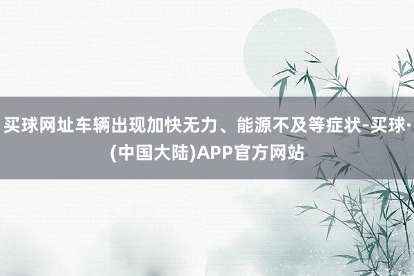 买球网址车辆出现加快无力、能源不及等症状-买球·(中国大陆)APP官方网站