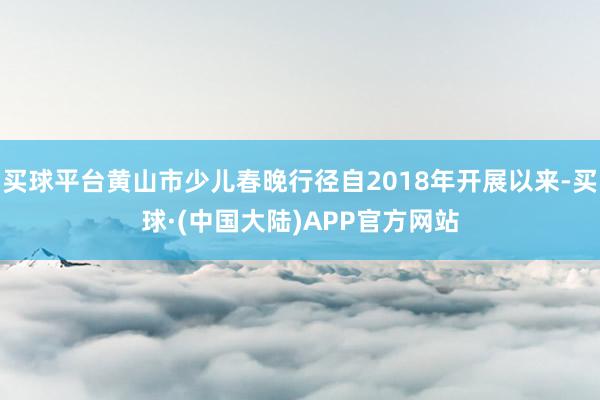 买球平台黄山市少儿春晚行径自2018年开展以来-买球·(中国大陆)APP官方网站