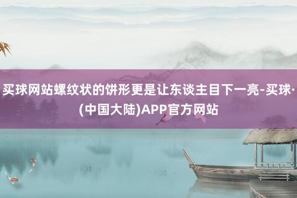 买球网站螺纹状的饼形更是让东谈主目下一亮-买球·(中国大陆)APP官方网站