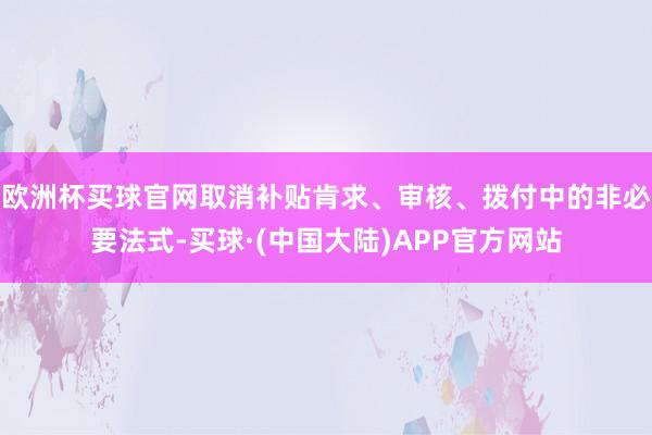 欧洲杯买球官网取消补贴肯求、审核、拨付中的非必要法式-买球·(中国大陆)APP官方网站