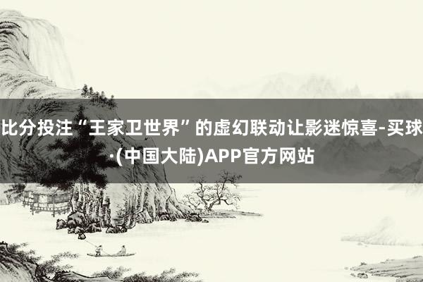 比分投注“王家卫世界”的虚幻联动让影迷惊喜-买球·(中国大陆)APP官方网站