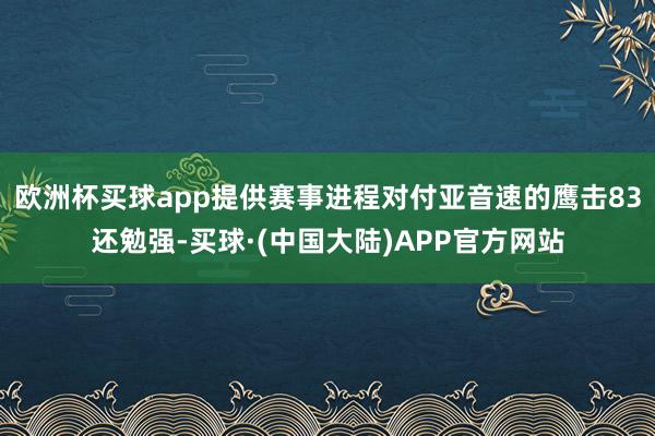 欧洲杯买球app提供赛事进程对付亚音速的鹰击83还勉强-买球·(中国大陆)APP官方网站