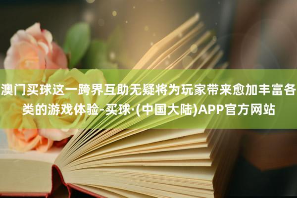 澳门买球这一跨界互助无疑将为玩家带来愈加丰富各类的游戏体验-买球·(中国大陆)APP官方网站