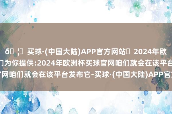 🦄买球·(中国大陆)APP官方网站✅2024年欧洲杯买球推荐⚽️✅我们为你提供:2024年欧洲杯买球官网咱们就会在该平台发布它-买球·(中国大陆)APP官方网站