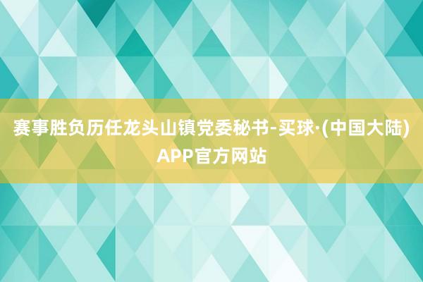 赛事胜负历任龙头山镇党委秘书-买球·(中国大陆)APP官方网站