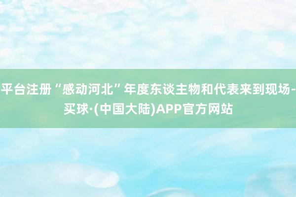 平台注册“感动河北”年度东谈主物和代表来到现场-买球·(中国大陆)APP官方网站