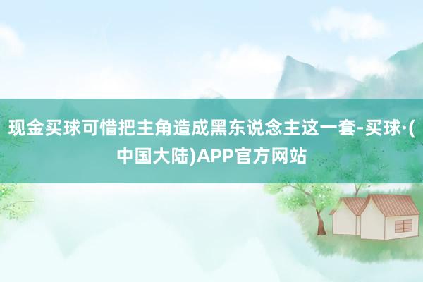 现金买球可惜把主角造成黑东说念主这一套-买球·(中国大陆)APP官方网站