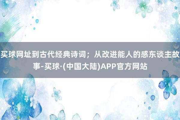 买球网址到古代经典诗词；从改进能人的感东谈主故事-买球·(中国大陆)APP官方网站