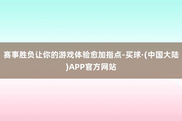 赛事胜负让你的游戏体验愈加指点-买球·(中国大陆)APP官方网站