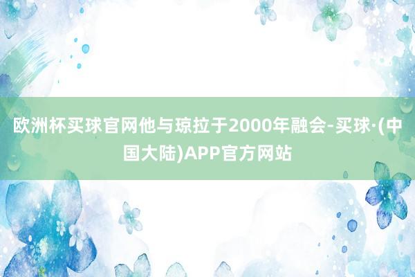 欧洲杯买球官网他与琼拉于2000年融会-买球·(中国大陆)APP官方网站