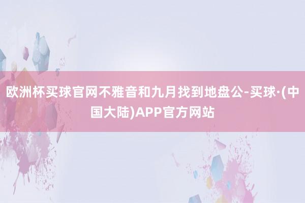 欧洲杯买球官网不雅音和九月找到地盘公-买球·(中国大陆)APP官方网站