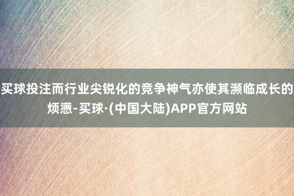 买球投注而行业尖锐化的竞争神气亦使其濒临成长的烦懑-买球·(中国大陆)APP官方网站