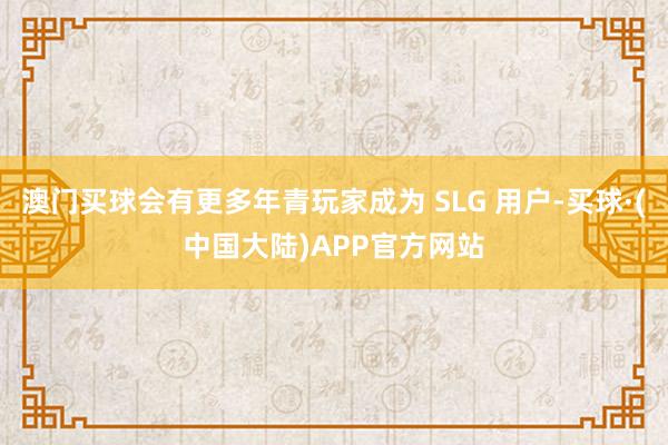 澳门买球会有更多年青玩家成为 SLG 用户-买球·(中国大陆)APP官方网站