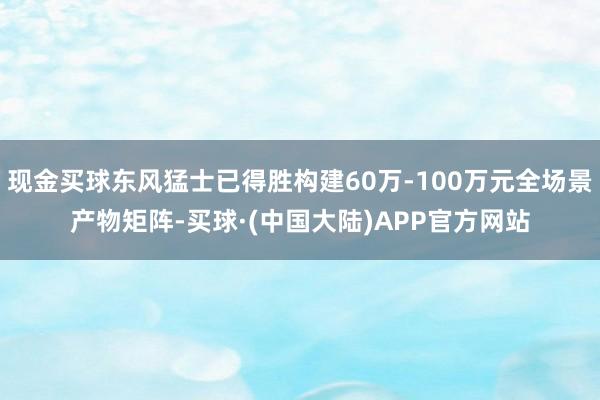 现金买球东风猛士已得胜构建60万-100万元全场景产物矩阵-买球·(中国大陆)APP官方网站