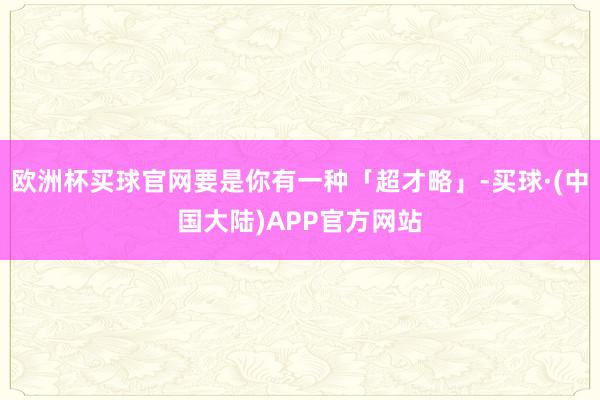 欧洲杯买球官网要是你有一种「超才略」-买球·(中国大陆)APP官方网站