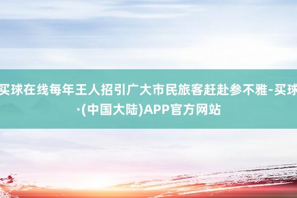 买球在线每年王人招引广大市民旅客赶赴参不雅-买球·(中国大陆)APP官方网站